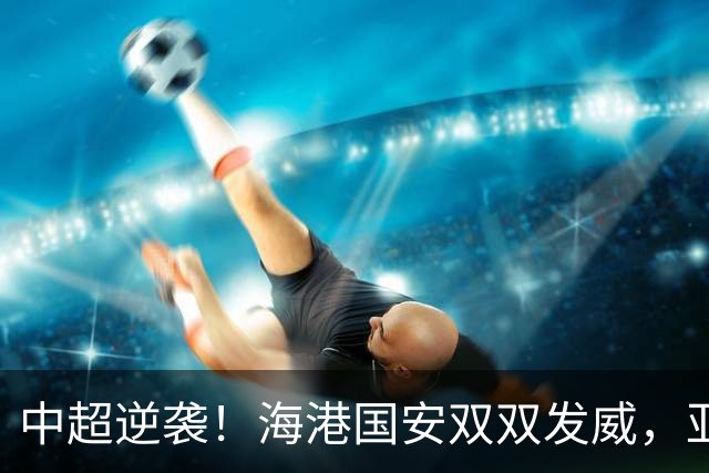 中超逆袭！海港国安双双发威，亚冠赛场刮起中国风